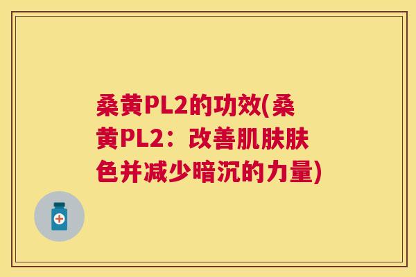 桑黄PL2的功效(桑黄PL2:改善肤色并减少暗沉的力量) 桑黄PL2的功效(桑黄PL2:改善肤色并减少暗沉的力量)