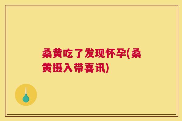 桑黄吃了发现怀孕(桑黄摄入带喜讯) 桑黄吃了发现怀孕(桑黄摄入带喜讯)