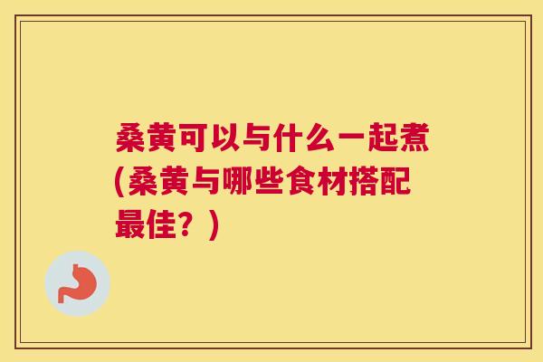 桑黄可以与什么一起煮(桑黄与哪些食材搭配佳?) 桑黄可以与什么一起煮(桑黄与哪些食材搭配佳?)