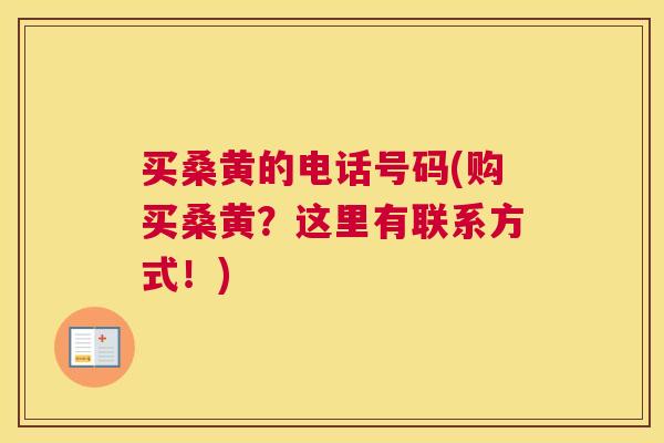 买桑黄的电话号码(购买桑黄?这里有联系方式!) 买桑黄的电话号码(购买桑黄?这里有联系方式!)