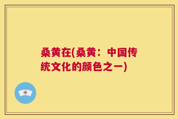 桑黄在(桑黄:中国传统文化的颜色之一) 桑黄在(桑黄:中国传统文化的颜色之一)
