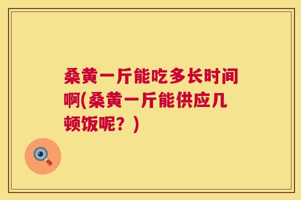 桑黄一斤能吃多长时间啊(桑黄一斤能供应几顿饭呢?) 桑黄一斤能吃多长时间啊(桑黄一斤能供应几顿饭呢?)