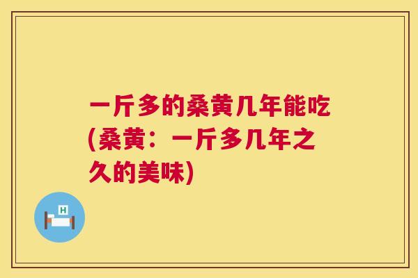 一斤多的桑黄几年能吃(桑黄:一斤多几年之久的美味) 一斤多的桑黄几年能吃(桑黄:一斤多几年之久的美味)