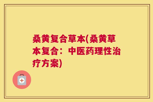 桑黄复合草本(桑黄草本复合:中医药理性方案) 桑黄复合草本(桑黄草本复合:中医药理性方案)