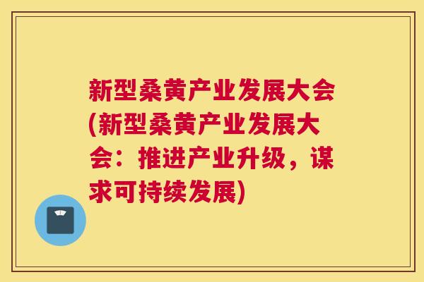新型桑黄产业发展大会(新型桑黄产业发展大会:推进产业升级,谋求可持续发展) 新型桑黄产业发展大会(新型桑黄产业发展大会:推进产业升级,谋求可持续发展)