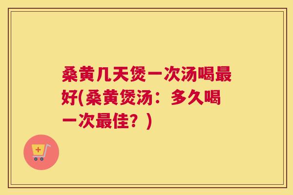桑黄几天煲一次汤喝好(桑黄煲汤:多久喝一次佳?) 桑黄几天煲一次汤喝好(桑黄煲汤:多久喝一次佳?)