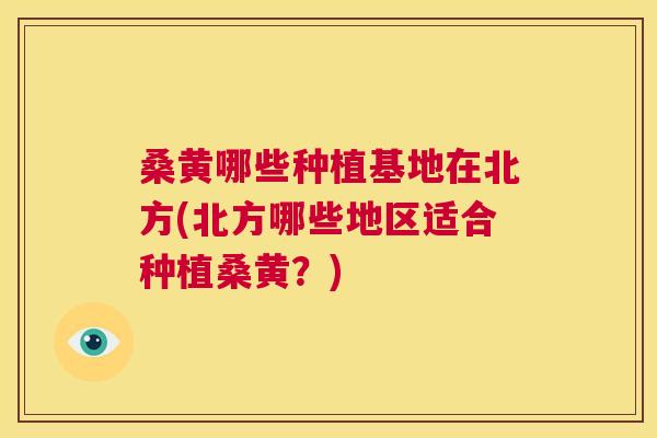桑黄哪些种植基地在北方(北方哪些地区适合种植桑黄?) 桑黄哪些种植基地在北方(北方哪些地区适合种植桑黄?)