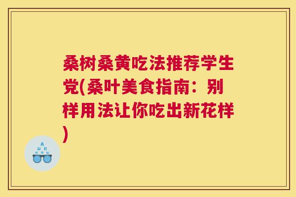 桑树桑黄吃法推荐学生党(桑叶美食指南:别样用法让你吃出新花样) 桑树桑黄吃法推荐学生党(桑叶美食指南:别样用法让你吃出新花样)