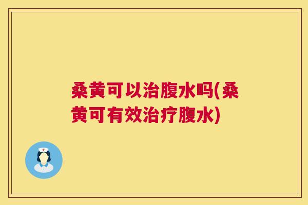 桑黄可以腹水吗(桑黄可有效腹水) 桑黄可以腹水吗(桑黄可有效腹水)