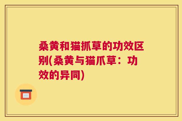 桑黄和猫抓草的功效区别(桑黄与猫爪草:功效的异同) 桑黄和猫抓草的功效区别(桑黄与猫爪草:功效的异同)