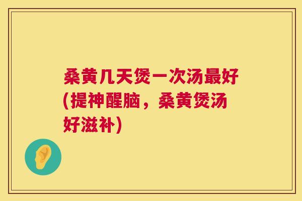 桑黄几天煲一次汤好(提神醒脑,桑黄煲汤好滋补) 桑黄几天煲一次汤好(提神醒脑,桑黄煲汤好滋补)