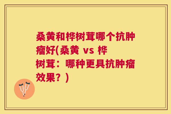 桑黄和桦树茸哪个抗好(桑黄 vs 桦树茸:哪种更具抗效果?) 桑黄和桦树茸哪个抗好(桑黄 vs 桦树茸:哪种更具抗效果?)