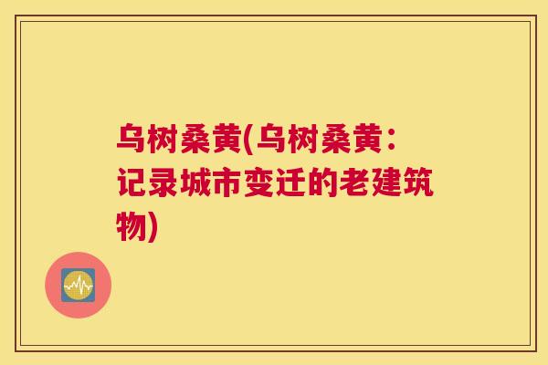 乌树桑黄(乌树桑黄:记录城市变迁的老建筑物) 乌树桑黄(乌树桑黄:记录城市变迁的老建筑物)