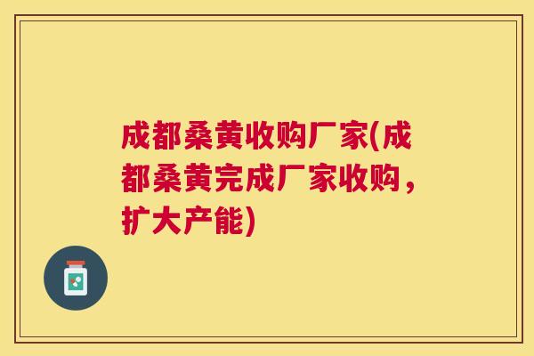 成都桑黄收购厂家(成都桑黄完成厂家收购,扩大产能) 成都桑黄收购厂家(成都桑黄完成厂家收购,扩大产能)