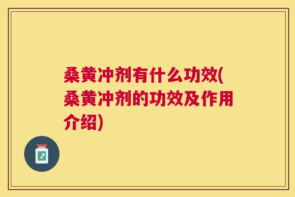 桑黄冲剂有什么功效(桑黄冲剂的功效及作用介绍) 桑黄冲剂有什么功效(桑黄冲剂的功效及作用介绍)