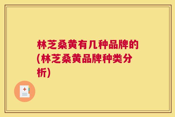 林芝桑黄有几种品牌的(林芝桑黄品牌种类分析) 林芝桑黄有几种品牌的(林芝桑黄品牌种类分析)