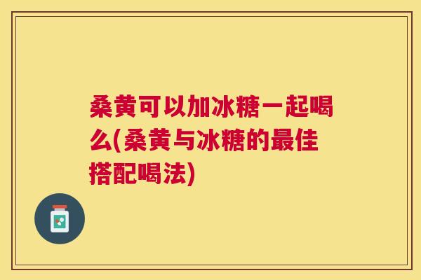 桑黄可以加冰糖一起喝么(桑黄与冰糖的佳搭配喝法) 桑黄可以加冰糖一起喝么(桑黄与冰糖的佳搭配喝法)