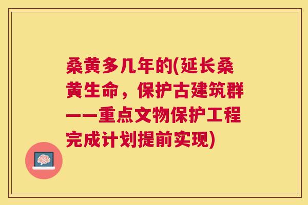 桑黄多几年的(延长桑黄生命,保护古建筑群——重点文物保护工程完成计划提前实现) 桑黄多几年的(延长桑黄生命,保护古建筑群——重点文物保护工程完成计划提前实现)