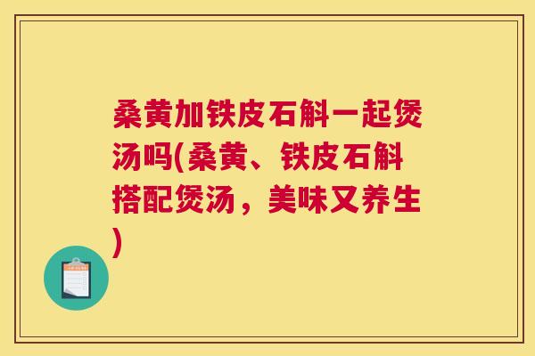 桑黄加铁皮石斛一起煲汤吗(桑黄、铁皮石斛搭配煲汤,美味又养生) 桑黄加铁皮石斛一起煲汤吗(桑黄、铁皮石斛搭配煲汤,美味又养生)