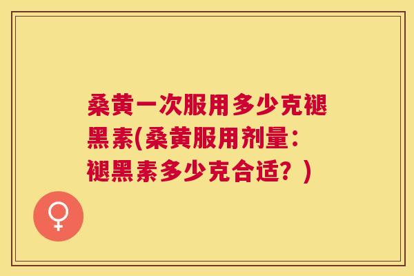 桑黄一次服用多少克褪黑素(桑黄服用剂量:褪黑素多少克合适?) 桑黄一次服用多少克褪黑素(桑黄服用剂量:褪黑素多少克合适?)