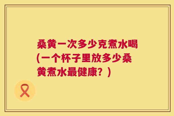 桑黄一次多少克煮水喝(一个杯子里放多少桑黄煮水健康?) 桑黄一次多少克煮水喝(一个杯子里放多少桑黄煮水健康?)