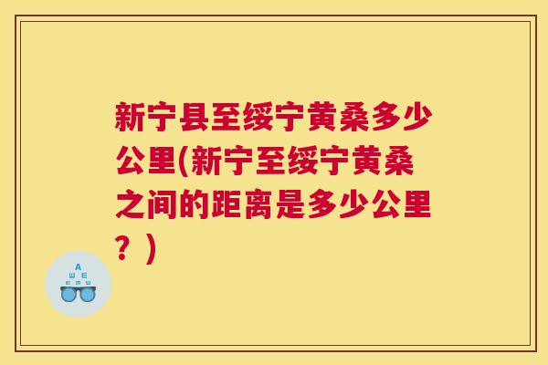 新宁县至绥宁黄桑多少公里(新宁至绥宁黄桑之间的距离是多少公里?) 新宁县至绥宁黄桑多少公里(新宁至绥宁黄桑之间的距离是多少公里?)