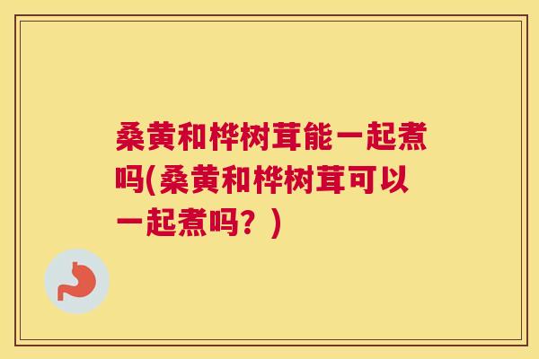 桑黄和桦树茸能一起煮吗(桑黄和桦树茸可以一起煮吗?) 桑黄和桦树茸能一起煮吗(桑黄和桦树茸可以一起煮吗?)