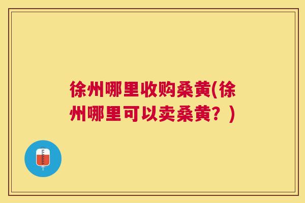 徐州哪里收购桑黄(徐州哪里可以卖桑黄?) 徐州哪里收购桑黄(徐州哪里可以卖桑黄?)