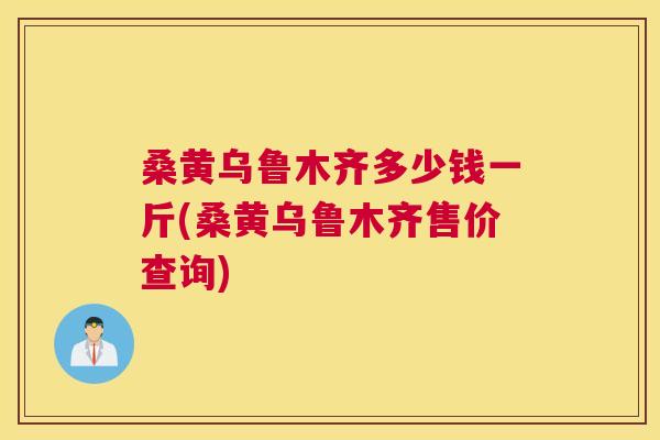 桑黄乌鲁木齐多少钱一斤(桑黄乌鲁木齐售价查询) 桑黄乌鲁木齐多少钱一斤(桑黄乌鲁木齐售价查询)
