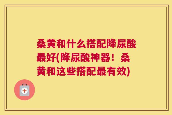桑黄和什么搭配降尿酸好(降尿酸神器！桑黄和这些搭配有效)