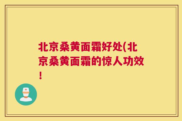 北京桑黄面霜好处(北京桑黄面霜的惊人功效！