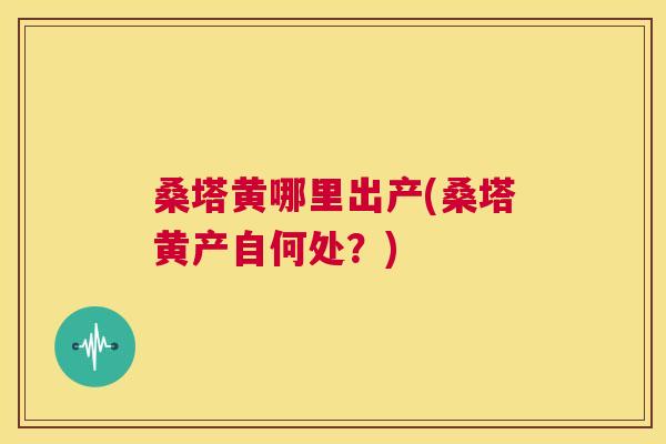 桑塔黄哪里出产(桑塔黄产自何处?) 桑塔黄哪里出产(桑塔黄产自何处?)
