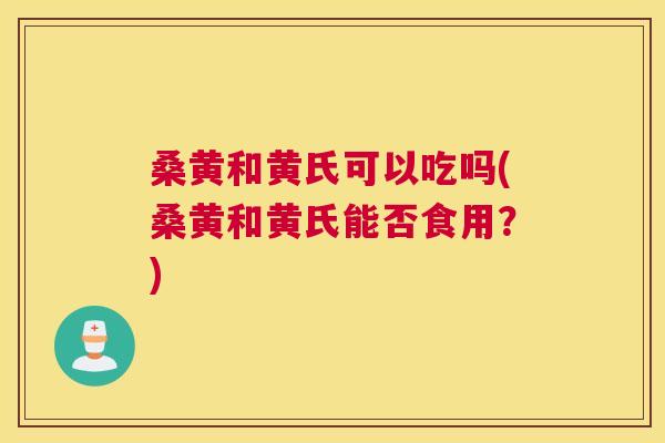 桑黄和黄氏可以吃吗(桑黄和黄氏能否食用?) 桑黄和黄氏可以吃吗(桑黄和黄氏能否食用?)