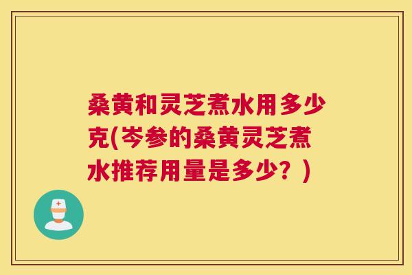 桑黄和灵芝煮水用多少克(岑参的桑黄灵芝煮水推荐用量是多少?) 桑黄和灵芝煮水用多少克(岑参的桑黄灵芝煮水推荐用量是多少?)