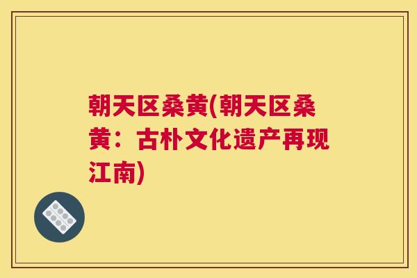 朝天区桑黄(朝天区桑黄:古朴文化遗产再现江南) 朝天区桑黄(朝天区桑黄:古朴文化遗产再现江南)