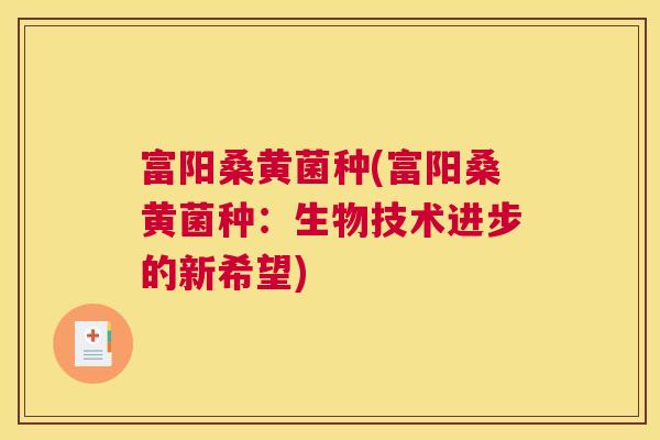 富阳桑黄菌种(富阳桑黄菌种:生物技术进步的新希望) 富阳桑黄菌种(富阳桑黄菌种:生物技术进步的新希望)