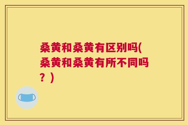 桑黄和桑黄有区别吗(桑黄和桑黄有所不同吗?) 桑黄和桑黄有区别吗(桑黄和桑黄有所不同吗?)