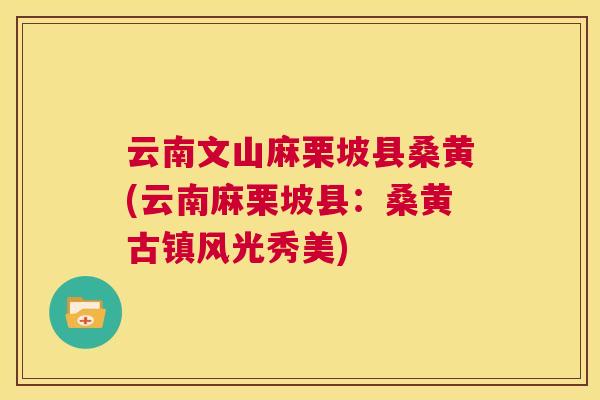 云南文山麻栗坡县桑黄(云南麻栗坡县:桑黄古镇风光秀美) 云南文山麻栗坡县桑黄(云南麻栗坡县:桑黄古镇风光秀美)