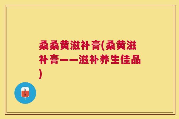桑桑黄滋补膏(桑黄滋补膏——滋补养生佳品) 桑桑黄滋补膏(桑黄滋补膏——滋补养生佳品)