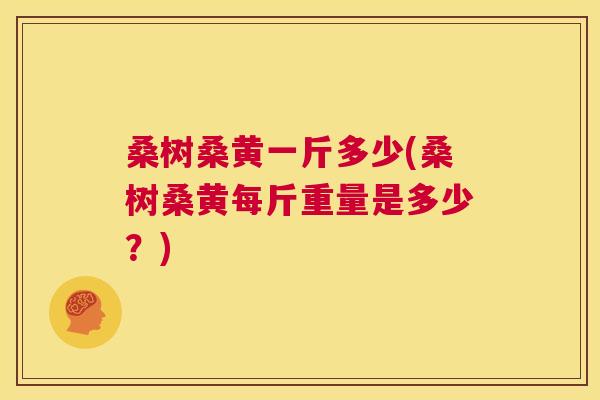 桑树桑黄一斤多少(桑树桑黄每斤重量是多少？)