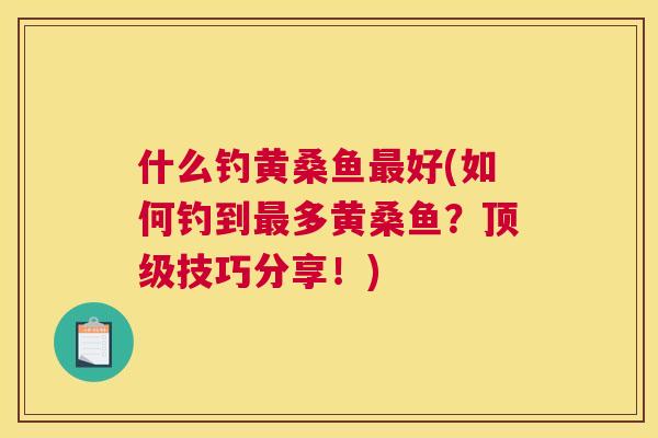 什么钓黄桑鱼好(如何钓到多黄桑鱼?技巧分享!) 什么钓黄桑鱼好(如何钓到多黄桑鱼?技巧分享!)