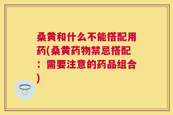 桑黄和什么不能搭配用药(桑黄禁忌搭配:需要注意的药品组合) 桑黄和什么不能搭配用药(桑黄禁忌搭配:需要注意的药品组合)