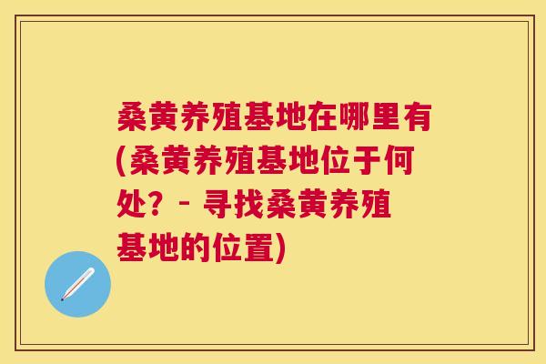 桑黄养殖基地在哪里有(桑黄养殖基地位于何处?- 寻找桑黄养殖基地的位置) 桑黄养殖基地在哪里有(桑黄养殖基地位于何处?- 寻找桑黄养殖基地的位置)