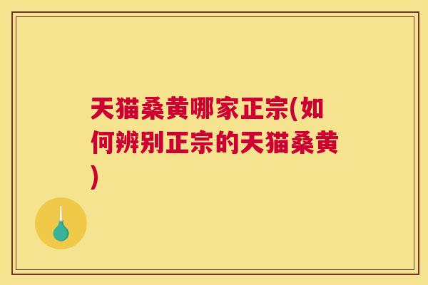 天猫桑黄哪家正宗(如何辨别正宗的天猫桑黄) 天猫桑黄哪家正宗(如何辨别正宗的天猫桑黄)