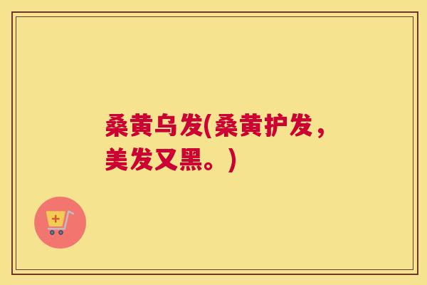 桑黄乌发(桑黄护发,美发又黑。) 桑黄乌发(桑黄护发,美发又黑。)