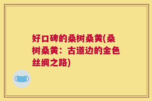 好口碑的桑树桑黄(桑树桑黄:古道边的金色丝绸之路) 好口碑的桑树桑黄(桑树桑黄:古道边的金色丝绸之路)