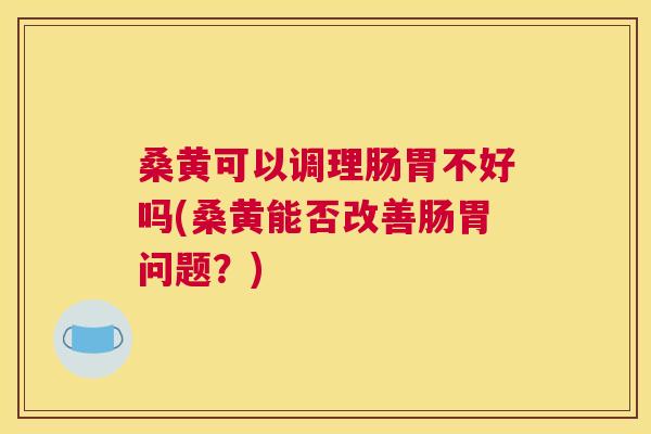 桑黄可以调理肠胃不好吗(桑黄能否改善肠胃问题？)