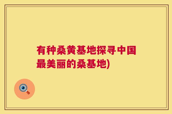 有种桑黄基地探寻中国美丽的桑基地) 有种桑黄基地探寻中国美丽的桑基地)