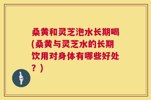 桑黄和灵芝泡水长期喝(桑黄与灵芝水的长期饮用对身体有哪些好处?) 桑黄和灵芝泡水长期喝(桑黄与灵芝水的长期饮用对身体有哪些好处?)