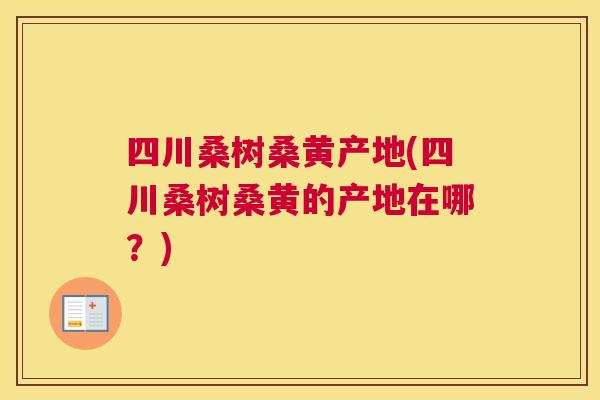 四川桑树桑黄产地(四川桑树桑黄的产地在哪?) 四川桑树桑黄产地(四川桑树桑黄的产地在哪?)